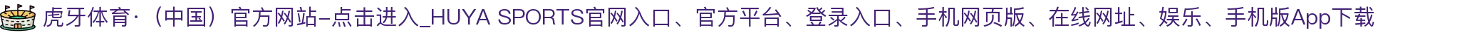 虎牙体育·（中国）官方网站-点击进入_HUYA SPORTS